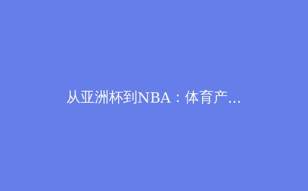 从亚洲杯到NBA：体育产业数字化转型的挑战与机遇 - 4