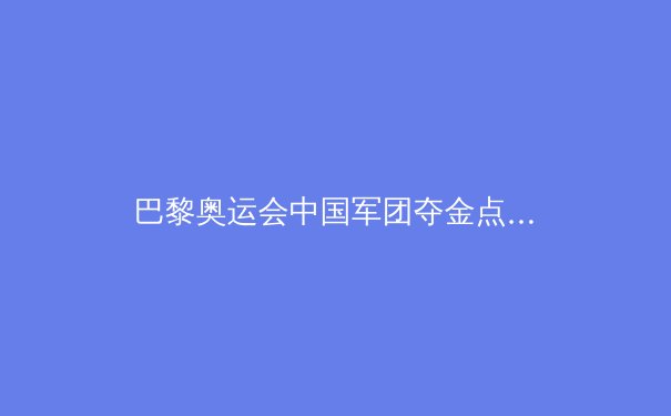 巴黎奥运会中国军团夺金点全解析：六大项目有望冲金，这两大黑马或成惊喜 - 3