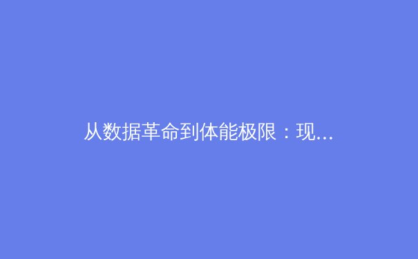 从数据革命到体能极限：现代体育竞技背后的科学与人性博弈