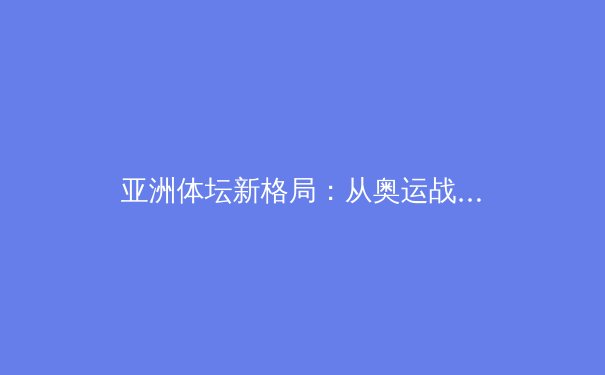 亚洲体坛新格局：从奥运战略到全民健身的范式转移